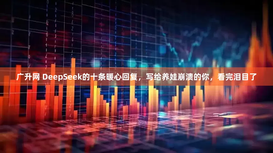 广升网 DeepSeek的十条暖心回复，写给养娃崩溃的你，看完泪目了