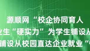 源顺网 “校企协同育人”锻造毕业生“硬实力” 为学生铺设从校园直达企业就业“快车道”