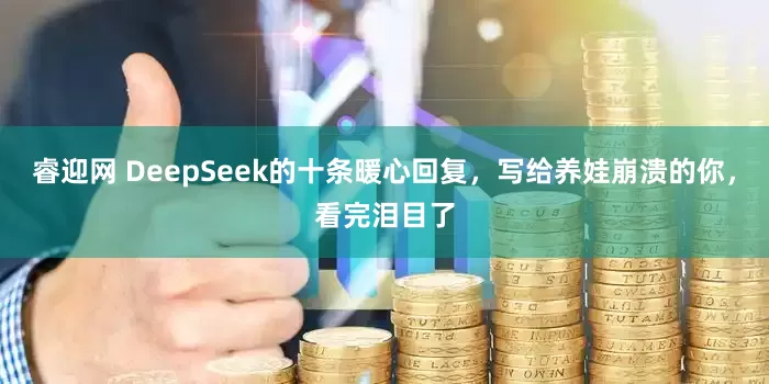 睿迎网 DeepSeek的十条暖心回复，写给养娃崩溃的你，看完泪目了