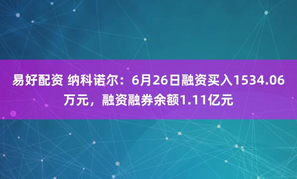 易好配资 纳科诺尔：6月26日融资买入1534.06万元，融资融券余额1.11亿元