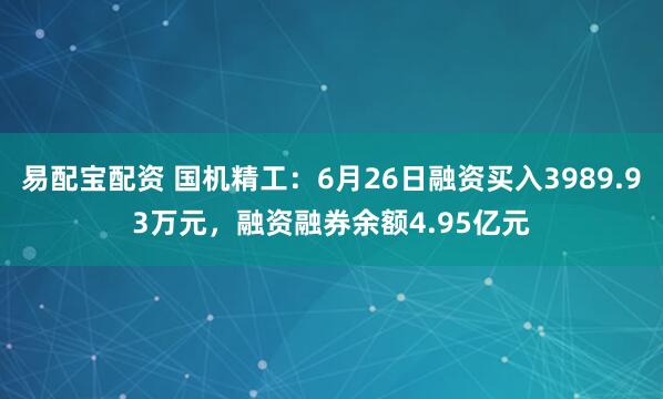 易配宝配资 国机精工：6月26日融资买入3989.93万元，融资融券余额4.95亿元