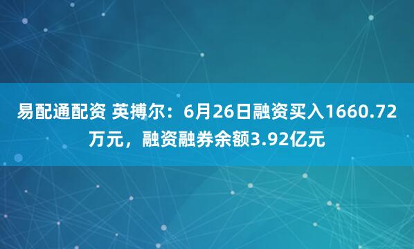 易配通配资 英搏尔：6月26日融资买入1660.72万元，融资融券余额3.92亿元