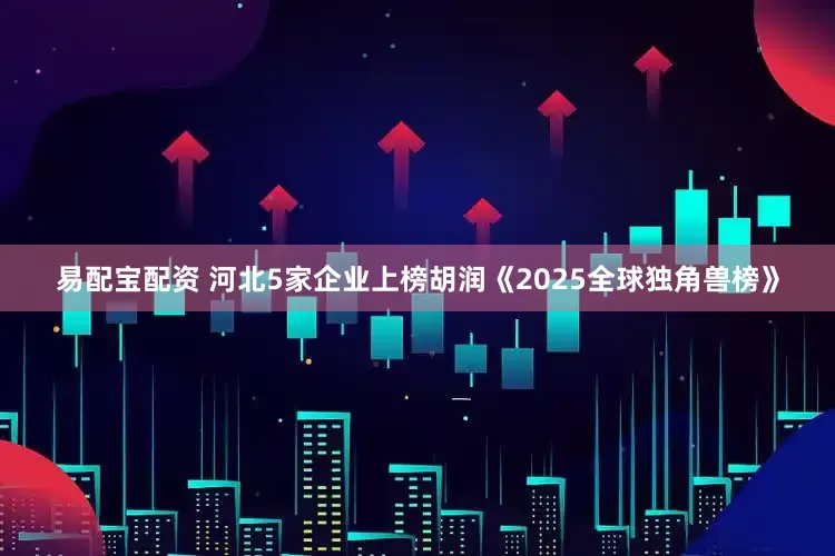 易配宝配资 河北5家企业上榜胡润《2025全球独角兽榜》