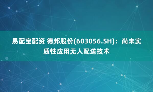 易配宝配资 德邦股份(603056.SH)：尚未实质性应用无人配送技术