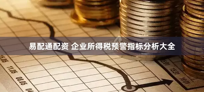易配通配资 企业所得税预警指标分析大全