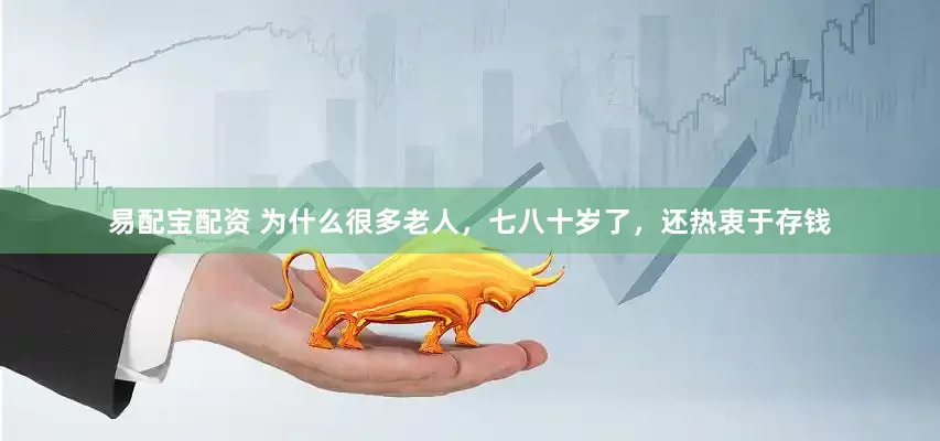 易配宝配资 为什么很多老人，七八十岁了，还热衷于存钱