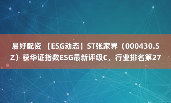 易好配资 【ESG动态】ST张家界（000430.SZ）获华证指数ESG最新评级C，行业排名第27