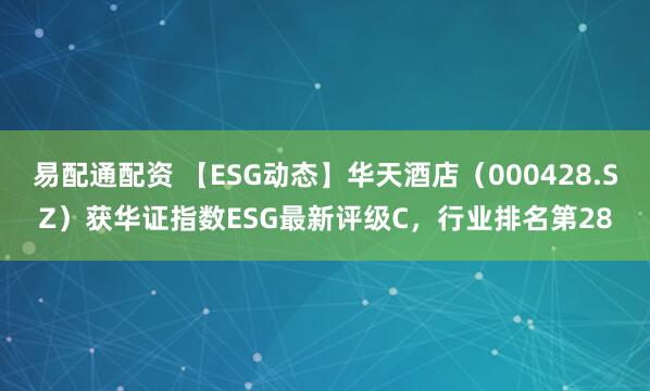 易配通配资 【ESG动态】华天酒店（000428.SZ）获华证指数ESG最新评级C，行业排名第28