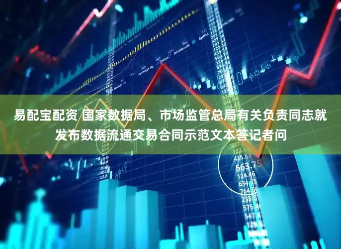易配宝配资 国家数据局、市场监管总局有关负责同志就发布数据流通交易合同示范文本答记者问