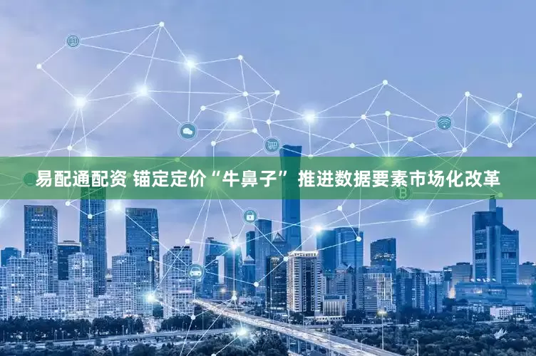 易配通配资 锚定定价“牛鼻子” 推进数据要素市场化改革