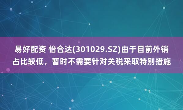 易好配资 怡合达(301029.SZ)由于目前外销占比较低，暂时不需要针对关税采取特别措施