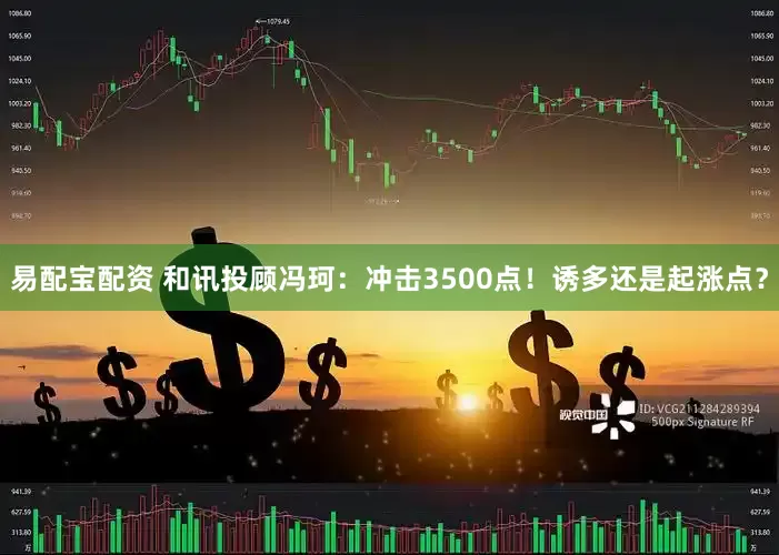 易配宝配资 和讯投顾冯珂：冲击3500点！诱多还是起涨点？