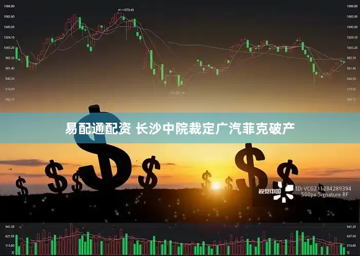 易配通配资 长沙中院裁定广汽菲克破产