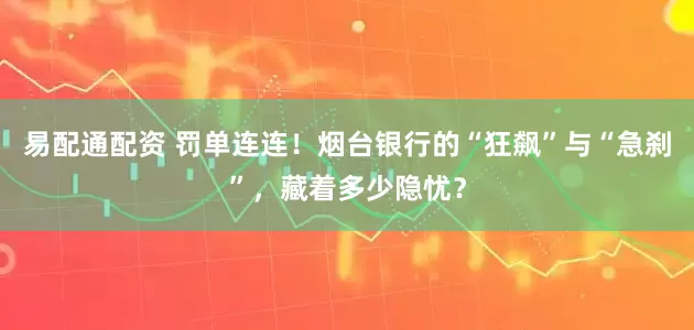 易配通配资 罚单连连！烟台银行的“狂飙”与“急刹”，藏着多少隐忧？