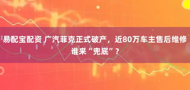 易配宝配资 广汽菲克正式破产，近80万车主售后维修谁来“兜底”？