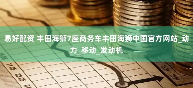 易好配资 丰田海狮7座商务车丰田海狮中国官方网站_动力_移动_发动机