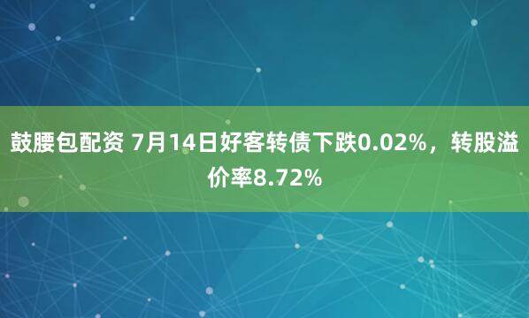鼓腰包配资 7月14日好客转债下跌0.02%，转股溢价率8.72%