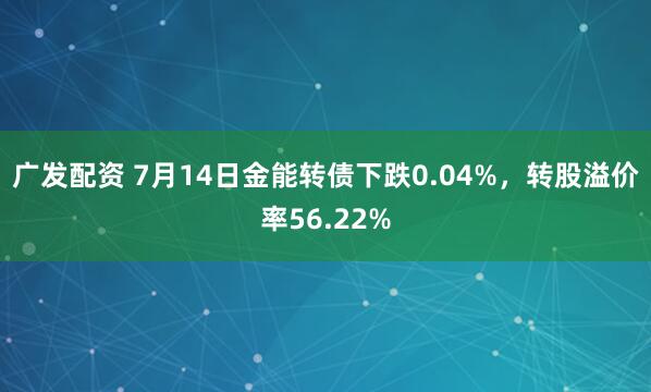 广发配资 7月14日金能转债下跌0.04%，转股溢价率56.22%