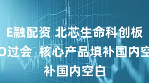 E融配资 北芯生命科创板IPO过会  核心产品填补国内空白