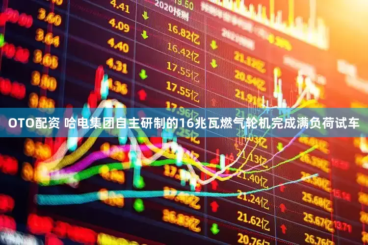 OTO配资 哈电集团自主研制的16兆瓦燃气轮机完成满负荷试车