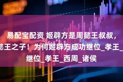 易配宝配资 姬辟方是周懿王叔叔，姬燮是周懿王之子！为何姬辟方成功继位_孝王_西周_诸侯