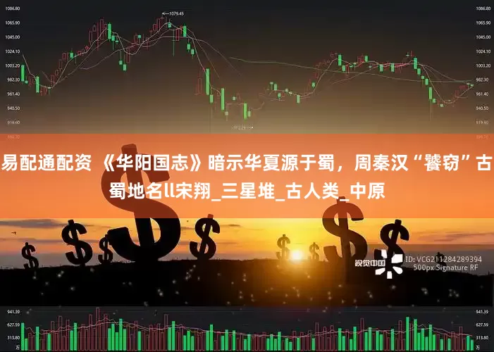 易配通配资 《华阳国志》暗示华夏源于蜀，周秦汉“饕窃”古蜀地名ll宋翔_三星堆_古人类_中原
