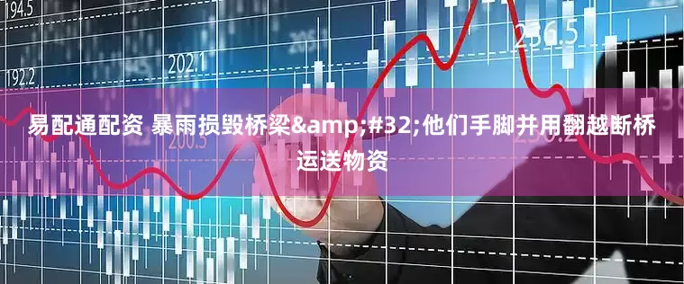 易配通配资 暴雨损毁桥梁&#32;他们手脚并用翻越断桥运送物资