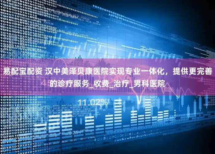 易配宝配资 汉中美泽贝康医院实现专业一体化，提供更完善的诊疗服务_收费_治疗_男科医院