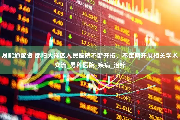 易配通配资 邵阳大祥区人民医院不断开拓，不定期开展相关学术交流_男科医院_疾病_治疗
