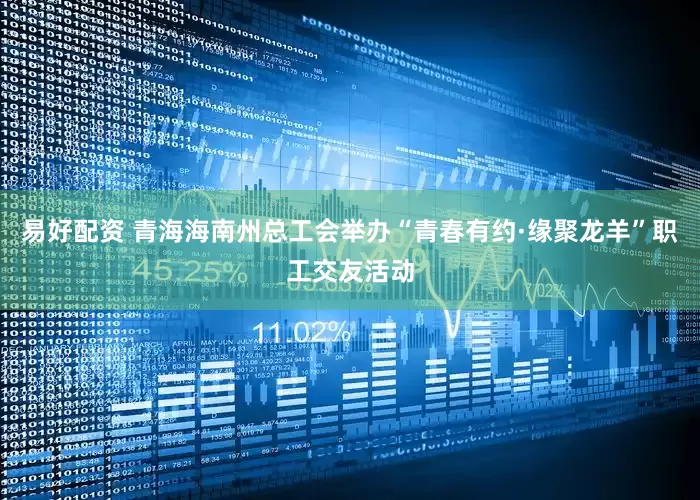 易好配资 青海海南州总工会举办“青春有约·缘聚龙羊”职工交友活动