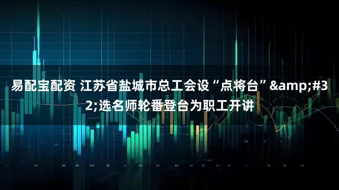 易配宝配资 江苏省盐城市总工会设“点将台”&#32;选名师轮番登台为职工开讲