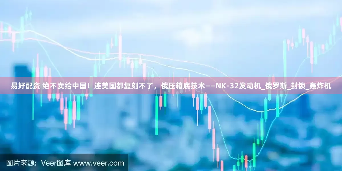 易好配资 绝不卖给中国！连美国都复刻不了，俄压箱底技术——NK-32发动机_俄罗斯_封锁_轰炸机