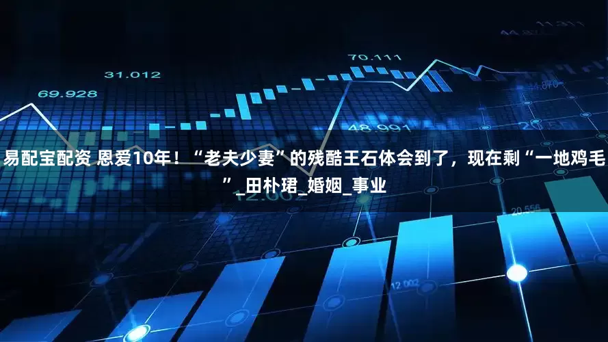 易配宝配资 恩爱10年！“老夫少妻”的残酷王石体会到了，现在剩“一地鸡毛”_田朴珺_婚姻_事业