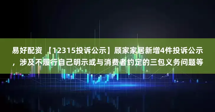 易好配资 【12315投诉公示】顾家家居新增4件投诉公示，涉及不履行自己明示或与消费者约定的三包义务问题等