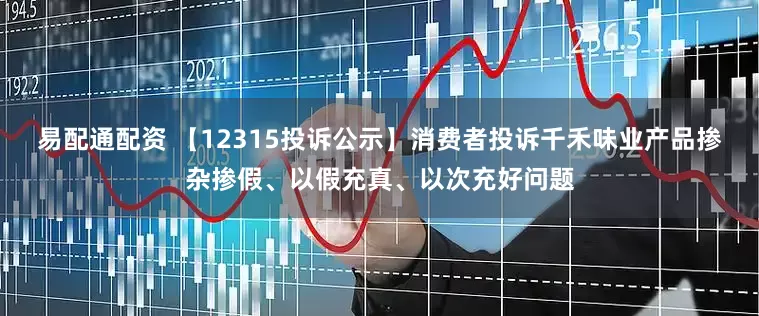 易配通配资 【12315投诉公示】消费者投诉千禾味业产品掺杂掺假、以假充真、以次充好问题