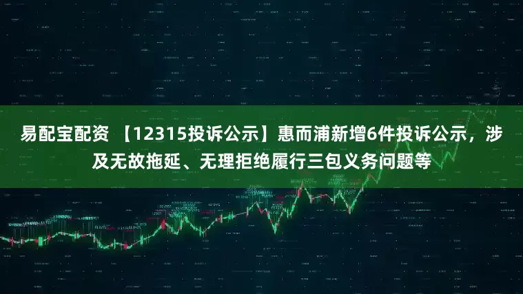 易配宝配资 【12315投诉公示】惠而浦新增6件投诉公示，涉及无故拖延、无理拒绝履行三包义务问题等