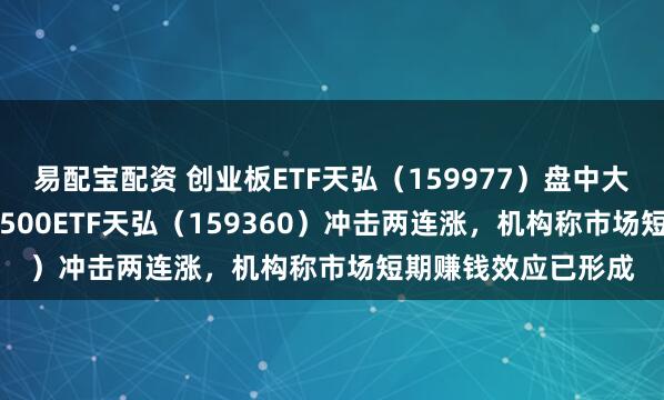 易配宝配资 创业板ETF天弘（159977）盘中大涨超3.5%，中证A500ETF天弘（159360）冲击两连涨，机构称市场短期赚钱效应已形成