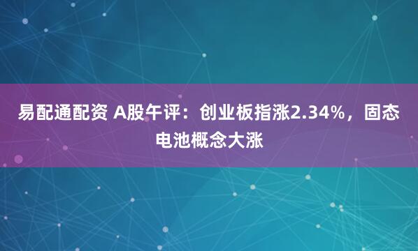 易配通配资 A股午评：创业板指涨2.34%，固态电池概念大涨