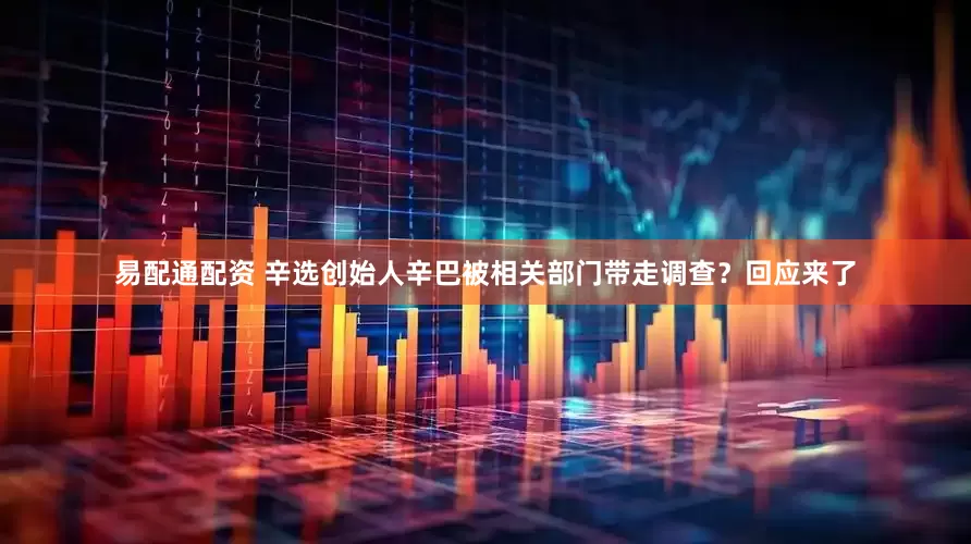 易配通配资 辛选创始人辛巴被相关部门带走调查？回应来了