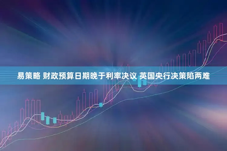 易策略 财政预算日期晚于利率决议 英国央行决策陷两难
