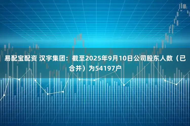 易配宝配资 汉宇集团：截至2025年9月10日公司股东人数（已合并）为54197户