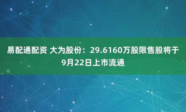 易配通配资 大为股份：29.6160万股限售股将于9月22日上市流通