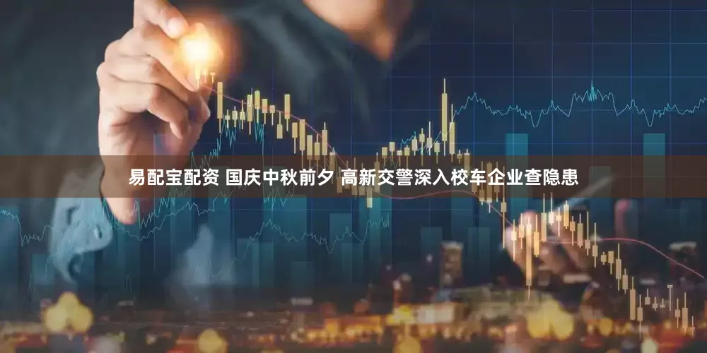 易配宝配资 国庆中秋前夕 高新交警深入校车企业查隐患