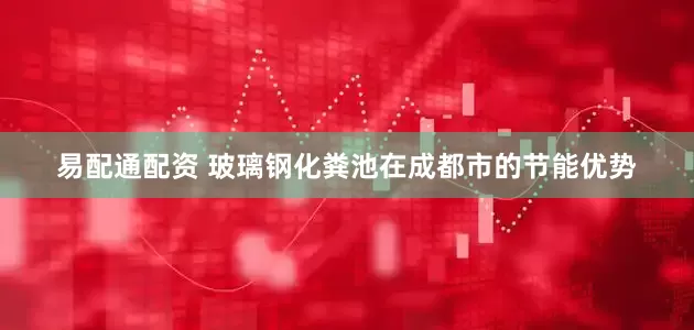 易配通配资 玻璃钢化粪池在成都市的节能优势