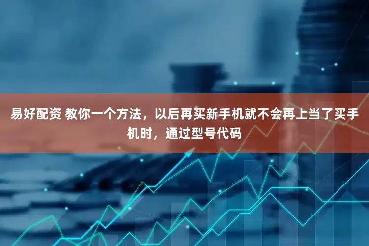 易好配资 教你一个方法，以后再买新手机就不会再上当了买手机时，通过型号代码