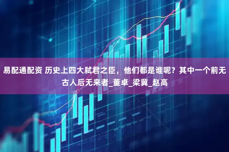 易配通配资 历史上四大弑君之臣，他们都是谁呢？其中一个前无古人后无来者_董卓_梁冀_赵高