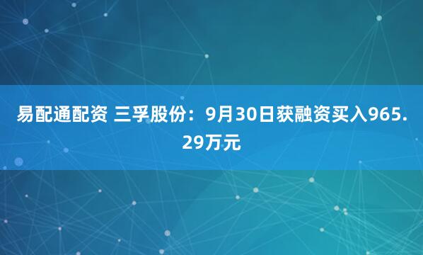 易配通配资 三孚股份:9月30日获融资买入965.29万元