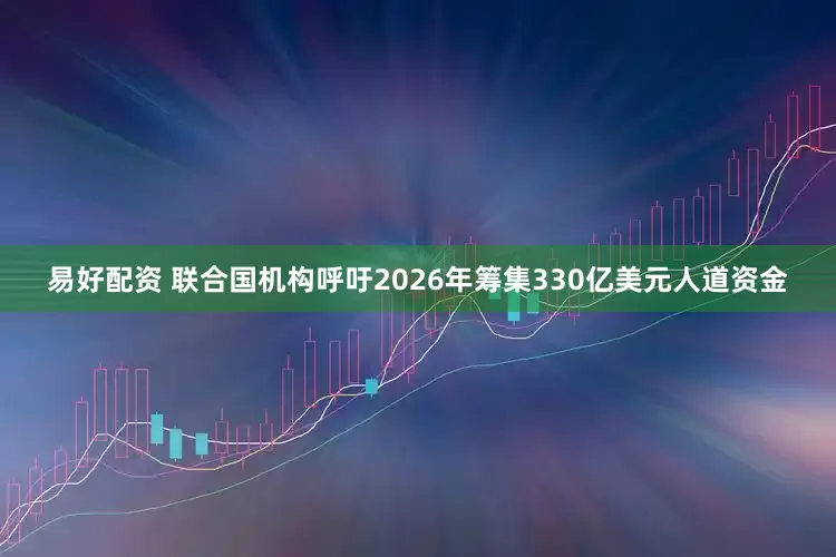易好配资 联合国机构呼吁2026年筹集330亿美元人道资金