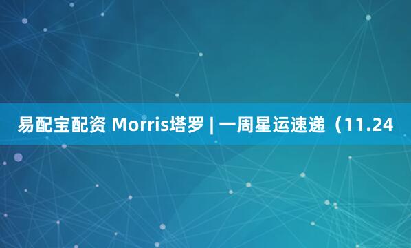 易配宝配资 Morris塔罗 | 一周星运速递(11.24