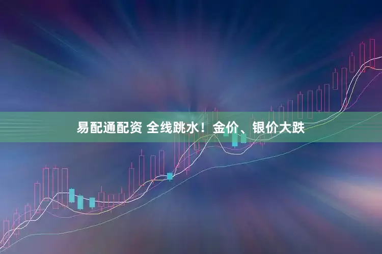 易配通配资 全线跳水！金价、银价大跌